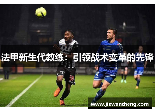 法甲新生代教练：引领战术变革的先锋